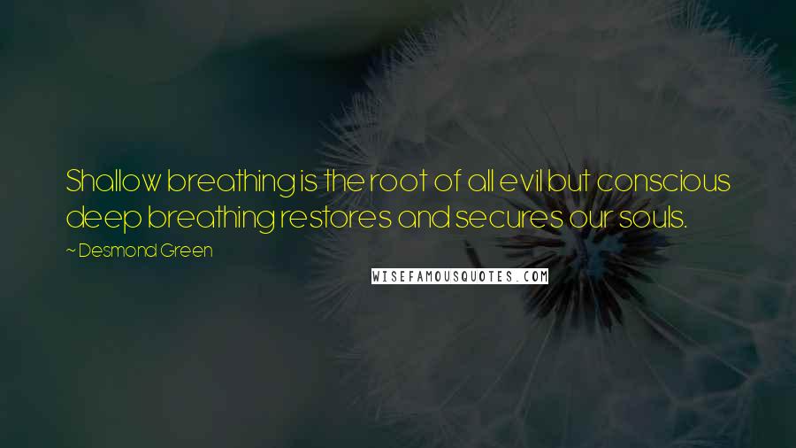 Desmond Green Quotes: Shallow breathing is the root of all evil but conscious deep breathing restores and secures our souls.