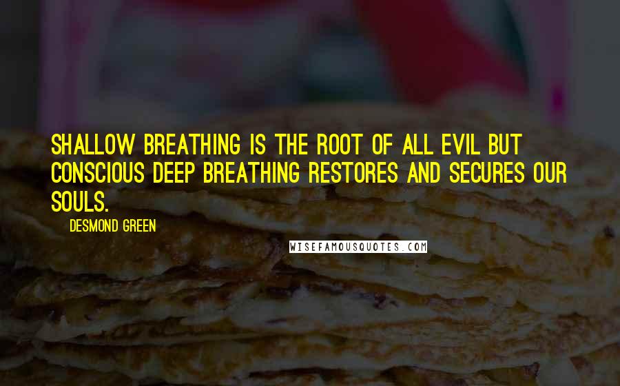 Desmond Green Quotes: Shallow breathing is the root of all evil but conscious deep breathing restores and secures our souls.