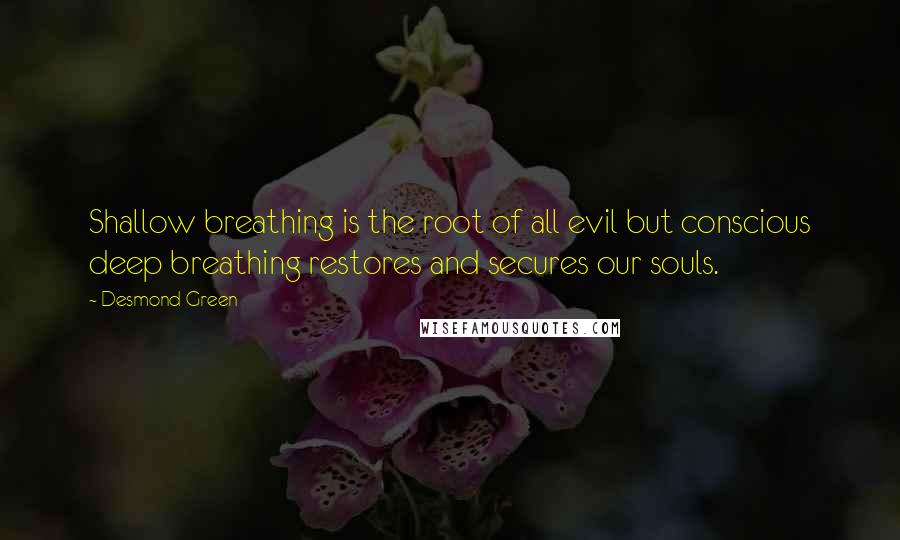 Desmond Green Quotes: Shallow breathing is the root of all evil but conscious deep breathing restores and secures our souls.