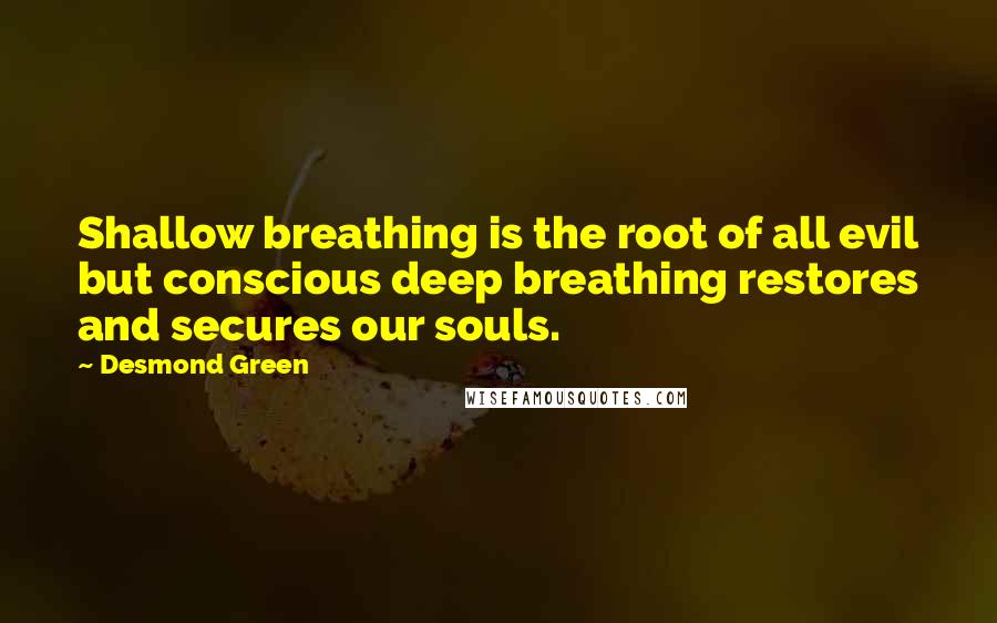 Desmond Green Quotes: Shallow breathing is the root of all evil but conscious deep breathing restores and secures our souls.