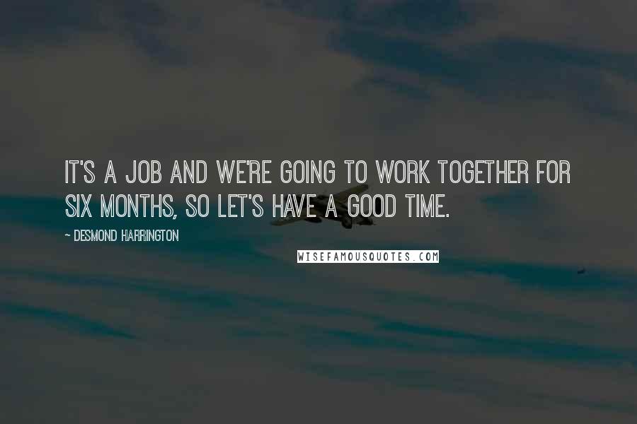 Desmond Harrington Quotes: It's a job and we're going to work together for six months, so let's have a good time.