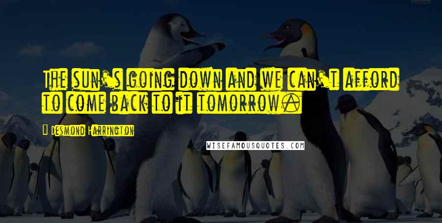 Desmond Harrington Quotes: The sun's going down and we can't afford to come back to it tomorrow.