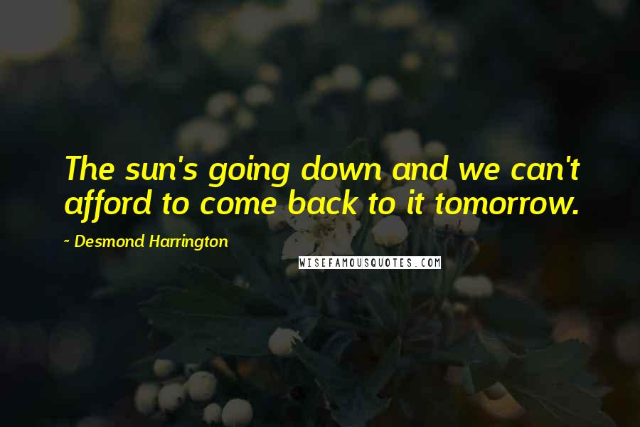 Desmond Harrington Quotes: The sun's going down and we can't afford to come back to it tomorrow.