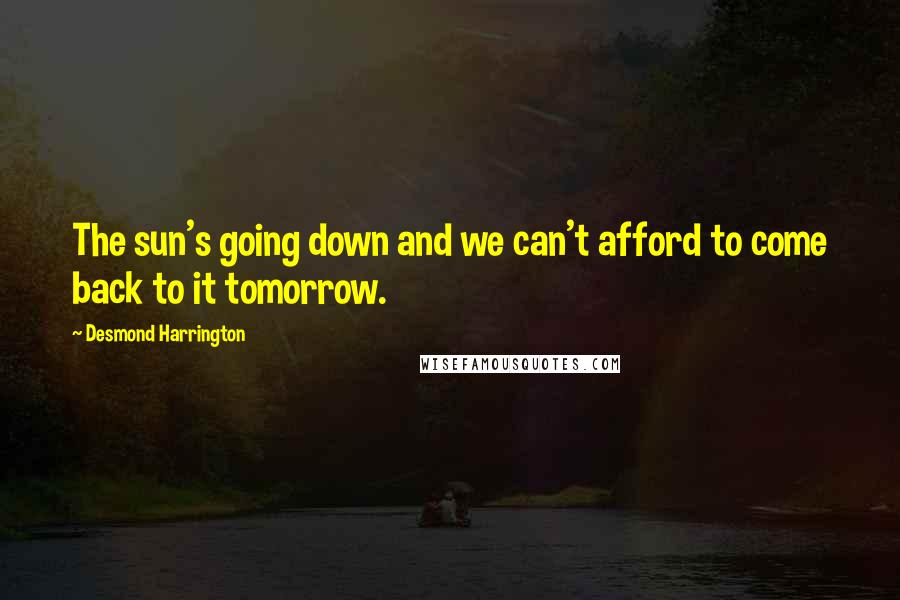 Desmond Harrington Quotes: The sun's going down and we can't afford to come back to it tomorrow.