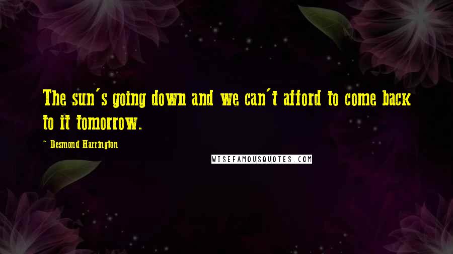 Desmond Harrington Quotes: The sun's going down and we can't afford to come back to it tomorrow.