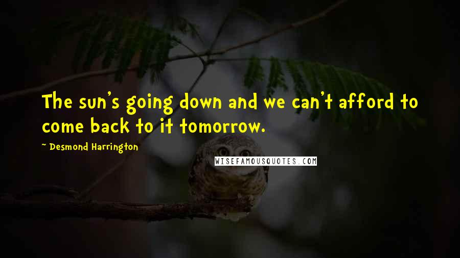 Desmond Harrington Quotes: The sun's going down and we can't afford to come back to it tomorrow.