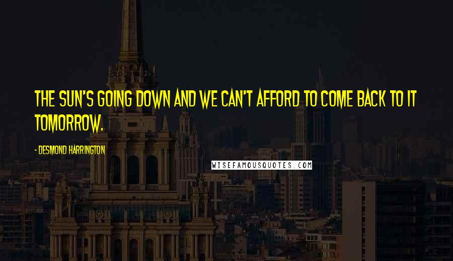 Desmond Harrington Quotes: The sun's going down and we can't afford to come back to it tomorrow.