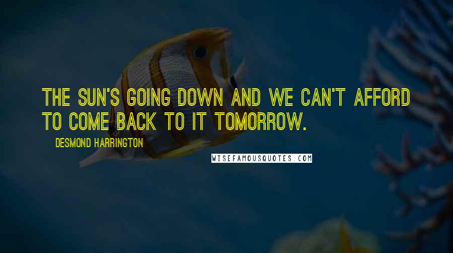 Desmond Harrington Quotes: The sun's going down and we can't afford to come back to it tomorrow.