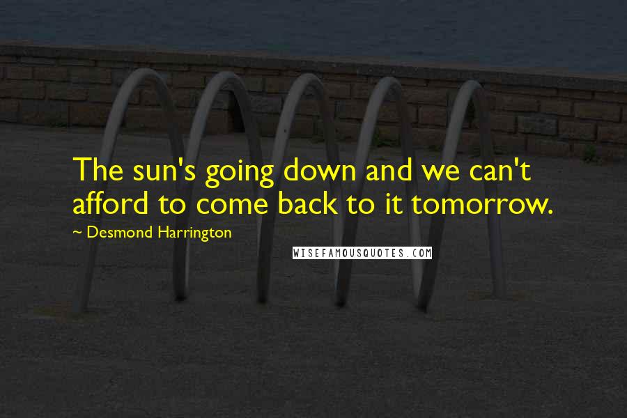 Desmond Harrington Quotes: The sun's going down and we can't afford to come back to it tomorrow.