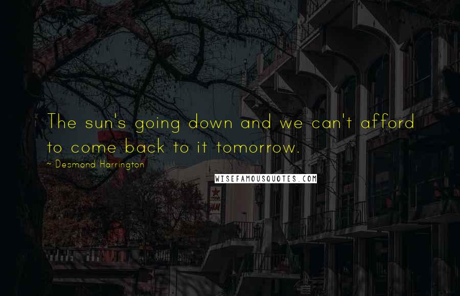 Desmond Harrington Quotes: The sun's going down and we can't afford to come back to it tomorrow.