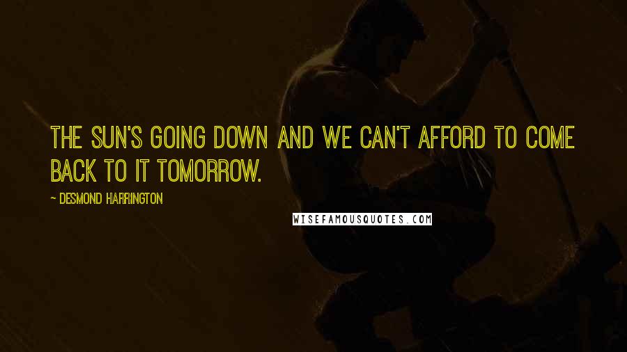 Desmond Harrington Quotes: The sun's going down and we can't afford to come back to it tomorrow.