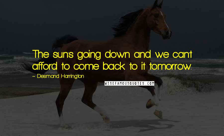 Desmond Harrington Quotes: The sun's going down and we can't afford to come back to it tomorrow.