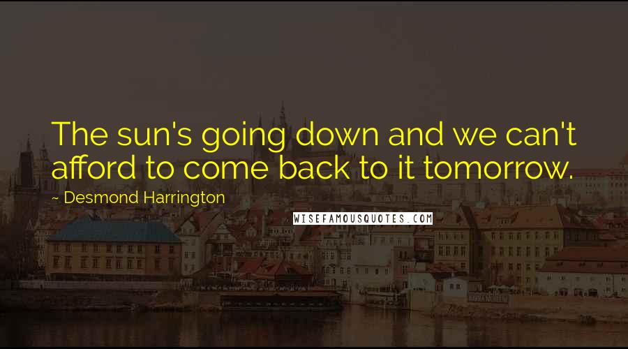 Desmond Harrington Quotes: The sun's going down and we can't afford to come back to it tomorrow.