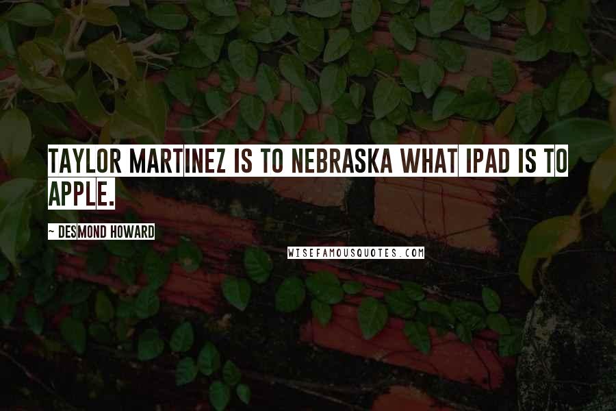 Desmond Howard Quotes: Taylor Martinez is to Nebraska what iPad is to Apple.