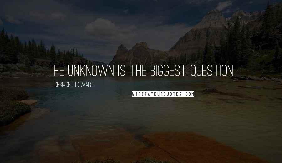 Desmond Howard Quotes: The unknown is the biggest question.
