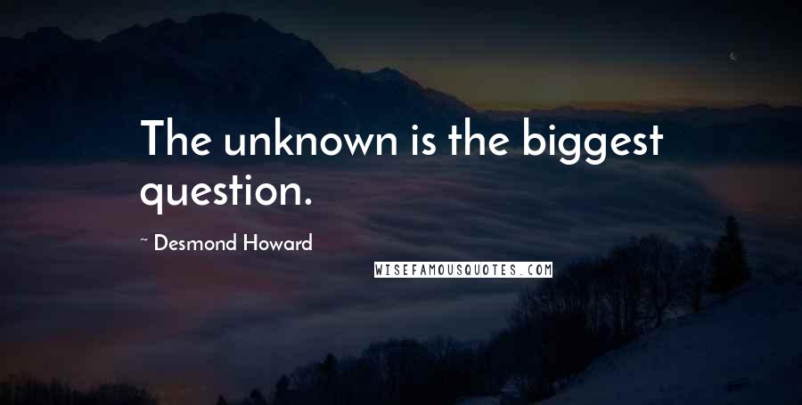Desmond Howard Quotes: The unknown is the biggest question.