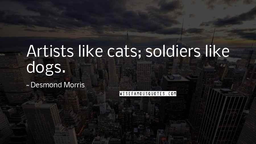 Desmond Morris Quotes: Artists like cats; soldiers like dogs.