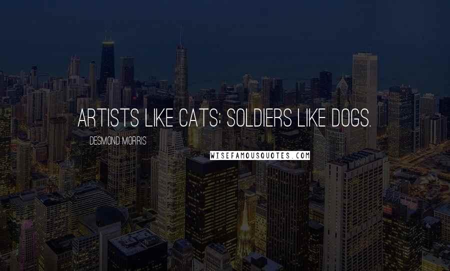 Desmond Morris Quotes: Artists like cats; soldiers like dogs.