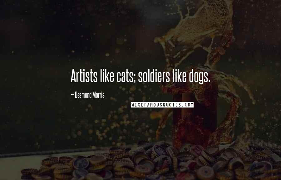 Desmond Morris Quotes: Artists like cats; soldiers like dogs.