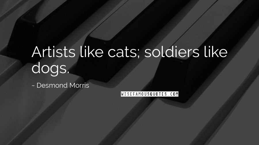 Desmond Morris Quotes: Artists like cats; soldiers like dogs.