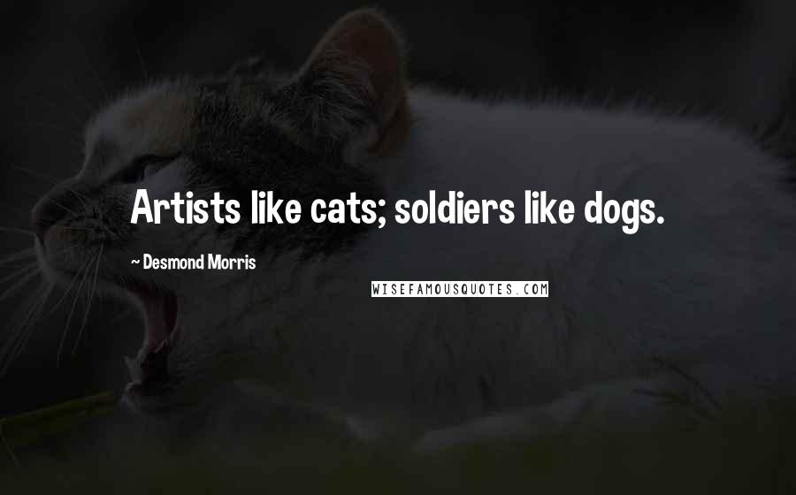 Desmond Morris Quotes: Artists like cats; soldiers like dogs.