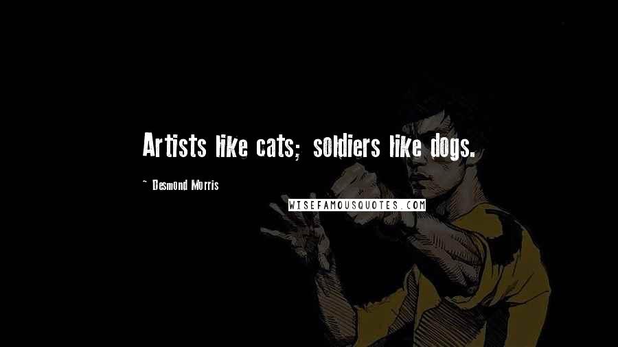 Desmond Morris Quotes: Artists like cats; soldiers like dogs.