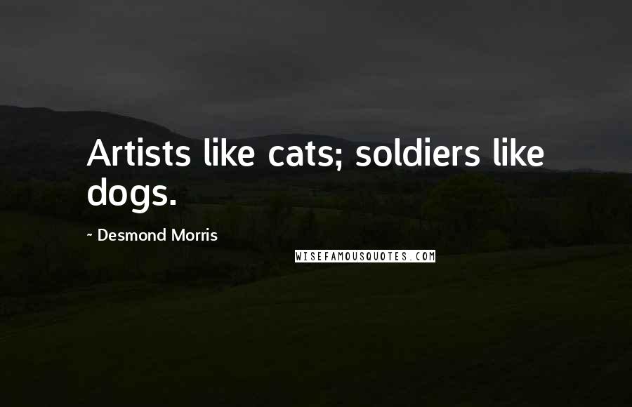 Desmond Morris Quotes: Artists like cats; soldiers like dogs.