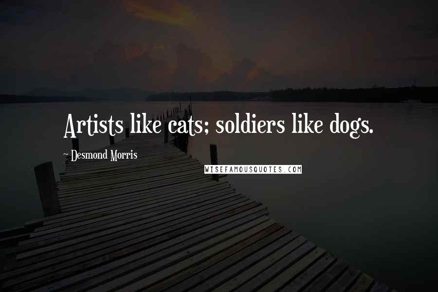 Desmond Morris Quotes: Artists like cats; soldiers like dogs.