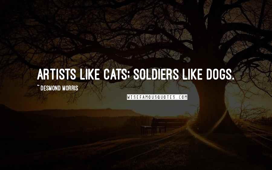 Desmond Morris Quotes: Artists like cats; soldiers like dogs.