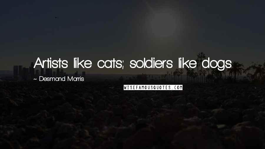 Desmond Morris Quotes: Artists like cats; soldiers like dogs.