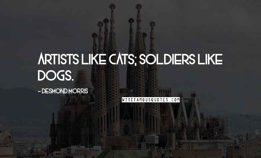 Desmond Morris Quotes: Artists like cats; soldiers like dogs.