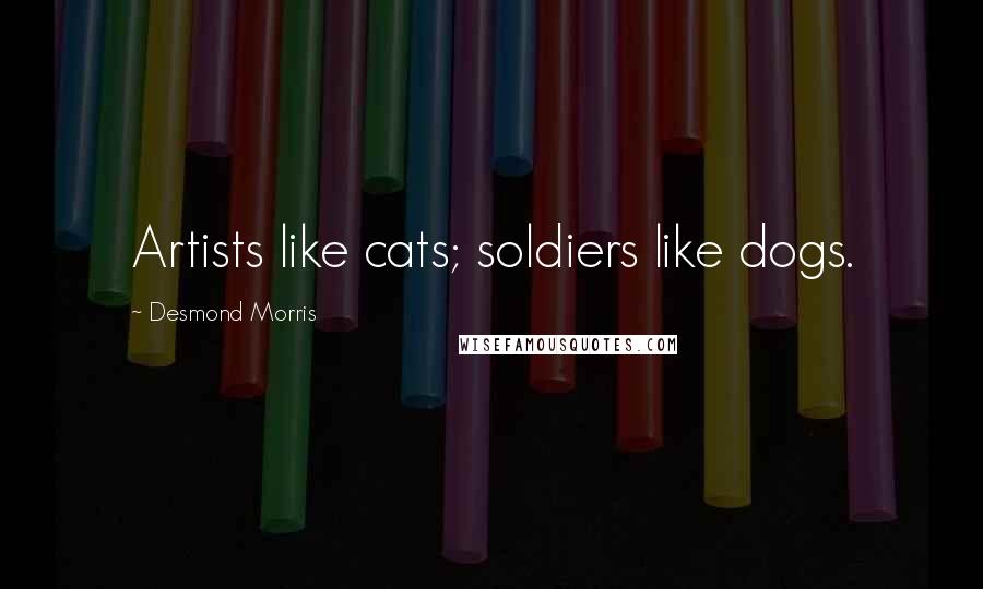 Desmond Morris Quotes: Artists like cats; soldiers like dogs.