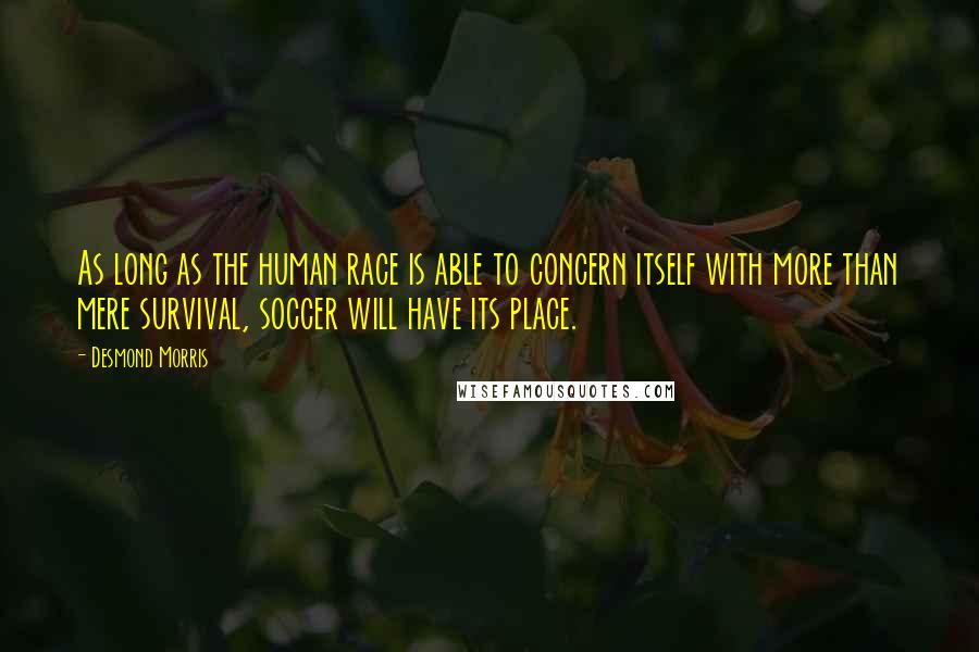 Desmond Morris Quotes: As long as the human race is able to concern itself with more than mere survival, soccer will have its place.
