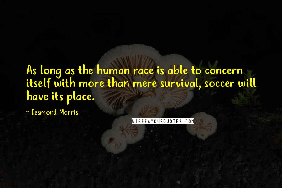 Desmond Morris Quotes: As long as the human race is able to concern itself with more than mere survival, soccer will have its place.