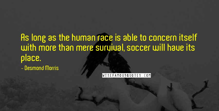 Desmond Morris Quotes: As long as the human race is able to concern itself with more than mere survival, soccer will have its place.