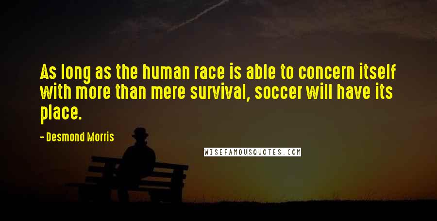 Desmond Morris Quotes: As long as the human race is able to concern itself with more than mere survival, soccer will have its place.