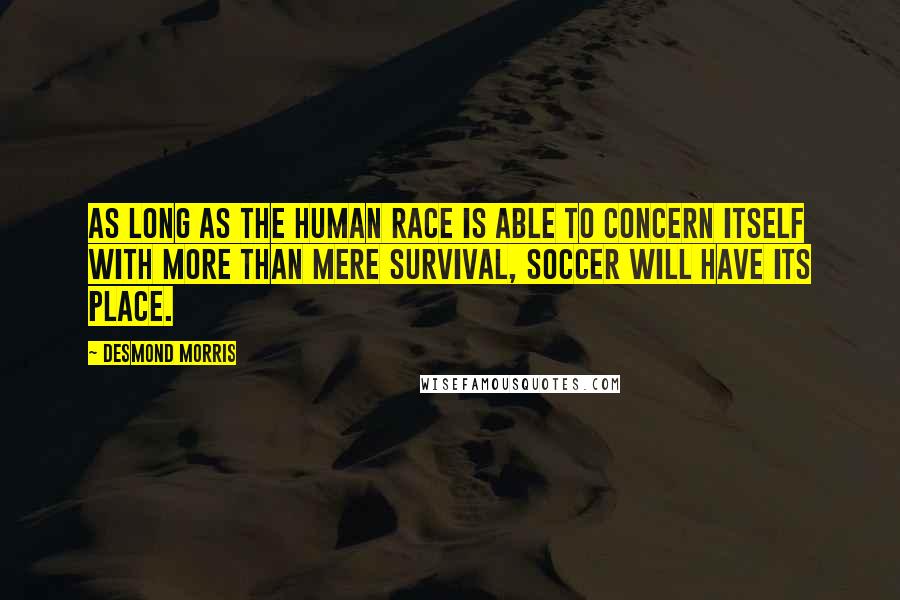Desmond Morris Quotes: As long as the human race is able to concern itself with more than mere survival, soccer will have its place.