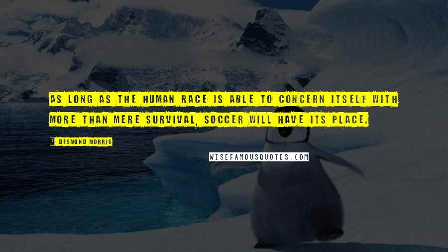 Desmond Morris Quotes: As long as the human race is able to concern itself with more than mere survival, soccer will have its place.