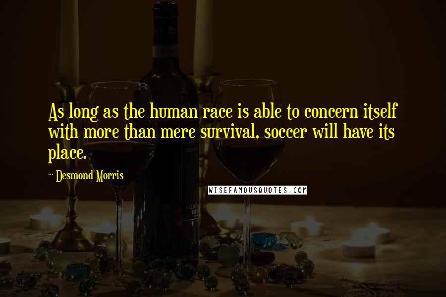 Desmond Morris Quotes: As long as the human race is able to concern itself with more than mere survival, soccer will have its place.
