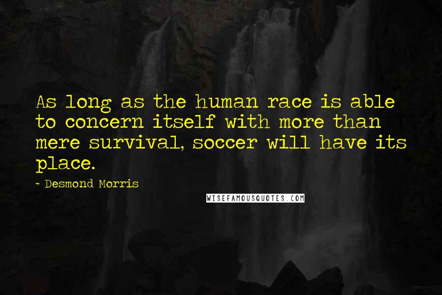 Desmond Morris Quotes: As long as the human race is able to concern itself with more than mere survival, soccer will have its place.
