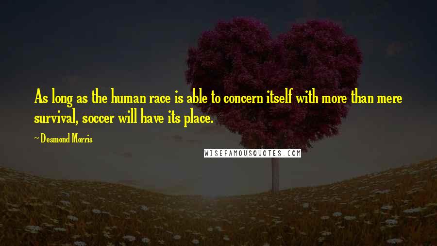 Desmond Morris Quotes: As long as the human race is able to concern itself with more than mere survival, soccer will have its place.