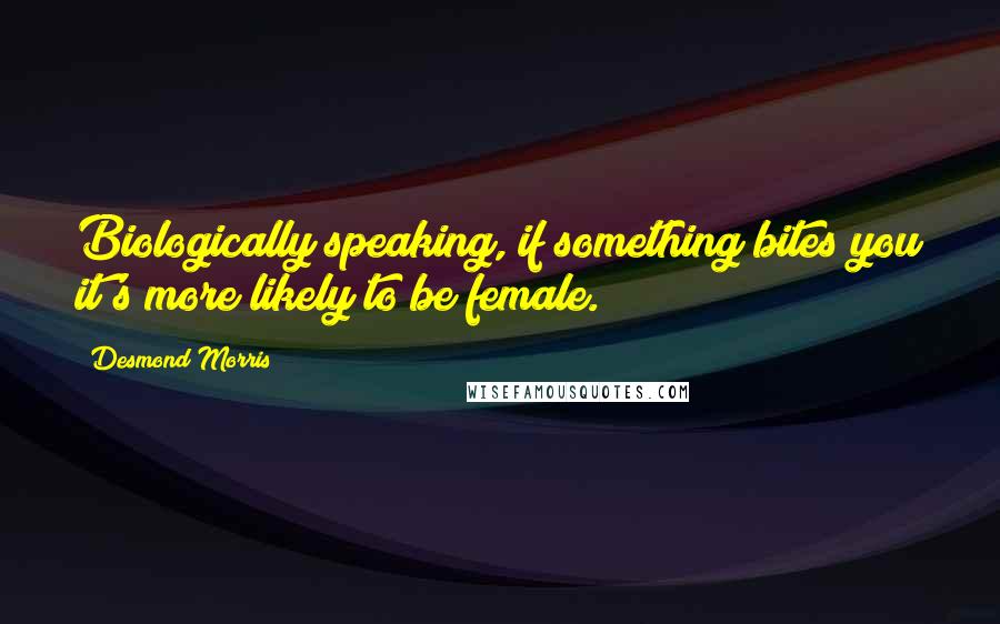 Desmond Morris Quotes: Biologically speaking, if something bites you it's more likely to be female.