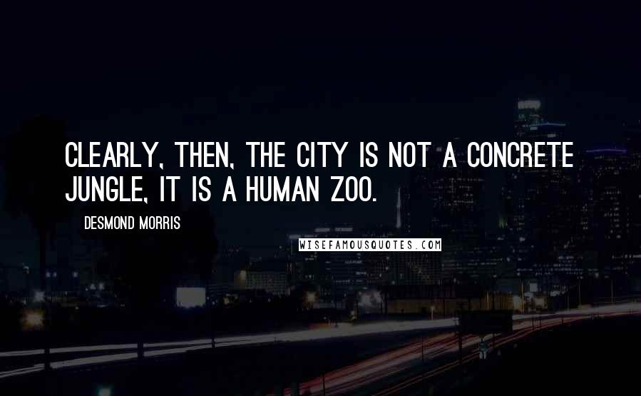 Desmond Morris Quotes: Clearly, then, the city is not a concrete jungle, it is a human zoo.