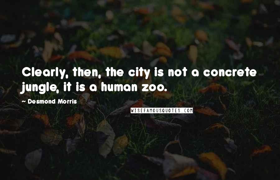 Desmond Morris Quotes: Clearly, then, the city is not a concrete jungle, it is a human zoo.