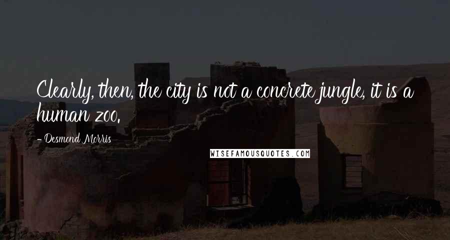 Desmond Morris Quotes: Clearly, then, the city is not a concrete jungle, it is a human zoo.