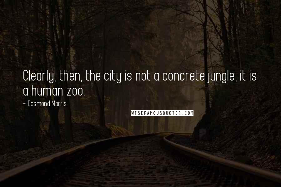 Desmond Morris Quotes: Clearly, then, the city is not a concrete jungle, it is a human zoo.