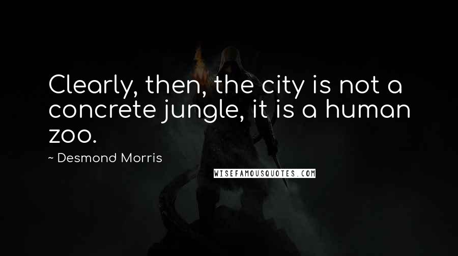 Desmond Morris Quotes: Clearly, then, the city is not a concrete jungle, it is a human zoo.