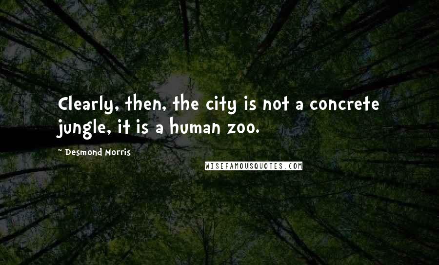 Desmond Morris Quotes: Clearly, then, the city is not a concrete jungle, it is a human zoo.
