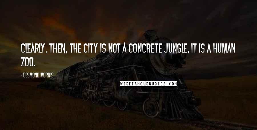 Desmond Morris Quotes: Clearly, then, the city is not a concrete jungle, it is a human zoo.