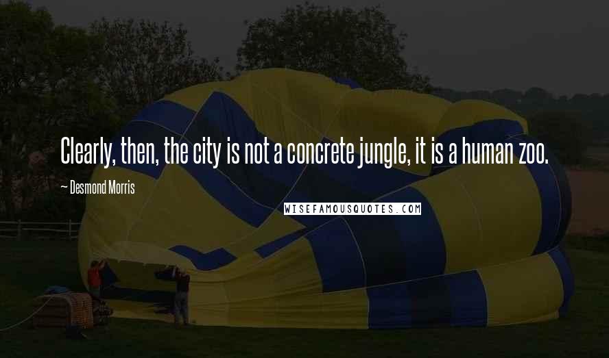 Desmond Morris Quotes: Clearly, then, the city is not a concrete jungle, it is a human zoo.